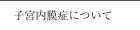 子宮内膜症について